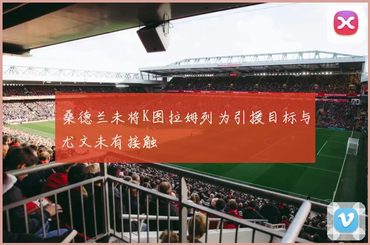 桑德兰未将K图拉姆列为引援目标与尤文未有接触